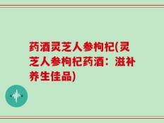 药酒灵芝人参枸杞(灵芝人参枸杞药酒：滋补养生佳品)