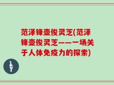范泽锋壶俊灵芝(范泽锋壶俊灵芝——一场关于人体免疫力的探索)