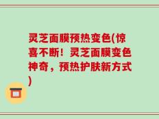 灵芝面膜预热变色(惊喜不断！灵芝面膜变色神奇，预热护肤新方式)