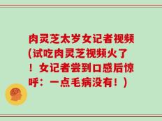 肉灵芝太岁女记者视频(试吃肉灵芝视频火了！女记者尝到口感后惊呼：一点毛病没有！)