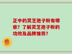 正中的灵芝孢子粉有哪些？了解灵芝孢子粉的功效及品牌推荐？