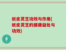 纸皮灵芝功效与作用(纸皮灵芝的健康益处与功效)
