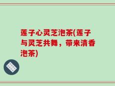 莲子心灵芝泡茶(莲子与灵芝共舞，带来清香泡茶)