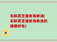 石斛灵芝猪骨海参汤(石斛灵芝猪骨海参汤的健康好处)