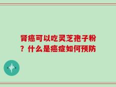 肾癌可以吃灵芝孢子粉？什么是癌症如何预防