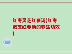 红枣灵芝红参汤(红枣灵芝红参汤的养生功效)