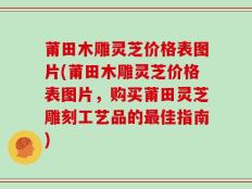 莆田木雕灵芝价格表图片(莆田木雕灵芝价格表图片，购买莆田灵芝雕刻工艺品的最佳指南)