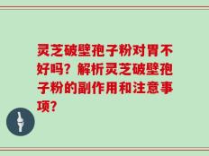 灵芝破壁孢子粉对胃不好吗？解析灵芝破壁孢子粉的副作用和注意事项？