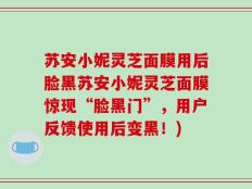 苏安小妮灵芝面膜用后脸黑苏安小妮灵芝面膜惊现“脸黑门”，用户反馈使用后变黑！)