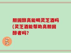 胆固醇高能喝灵芝酒吗(灵芝酒能帮助高胆固醇者吗？