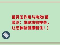 菌灵芝作用与功效(菌灵芝：发现功效神奇，让您体验健康新生！)