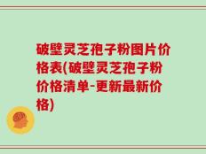 破壁灵芝孢子粉图片价格表(破壁灵芝孢子粉价格清单-更新最新价格)