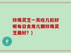 珍珠灵芝一天吃几粒好呢每日食用几颗珍珠灵芝最好？)