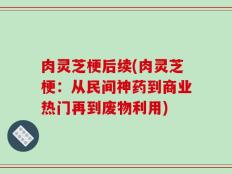肉灵芝梗后续(肉灵芝梗：从民间神药到商业热门再到废物利用)
