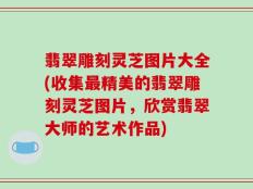 翡翠雕刻灵芝图片大全(收集最精美的翡翠雕刻灵芝图片，欣赏翡翠大师的艺术作品)