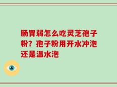 肠胃弱怎么吃灵芝孢子粉？孢子粉用开水冲泡还是温水泡