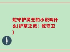 蛇守护灵芝的小说叫什么(护草之灵：蛇守卫)