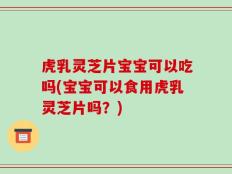 虎乳灵芝片宝宝可以吃吗(宝宝可以食用虎乳灵芝片吗？)