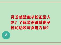 灵芝破壁孢子粉正常人吃？了解灵芝破壁孢子粉的功效与食用方法？