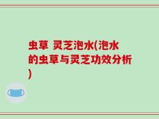 虫草 灵芝泡水(泡水的虫草与灵芝功效分析)