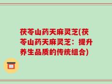 茯苓山药天麻灵芝(茯苓山药天麻灵芝：提升养生品质的传统组合)