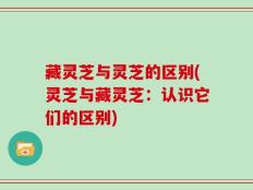 藏灵芝与灵芝的区别(灵芝与藏灵芝：认识它们的区别)