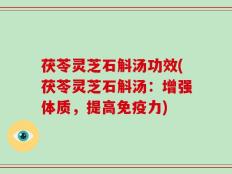 茯苓灵芝石斛汤功效(茯苓灵芝石斛汤：增强体质，提高免疫力)