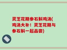 灵芝花期参石斛鸡汤(鸡汤大补！灵芝花期与参石斛一起品尝)