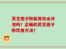 灵芝孢子粉能用热水冲泡吗？正确的灵芝孢子粉饮用方法？