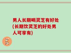 男人长期喝灵芝有好处(长期饮灵芝的好处男人可享有)