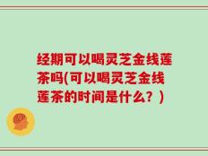 经期可以喝灵芝金线莲茶吗(可以喝灵芝金线莲茶的时间是什么？)