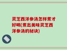 灵芝西洋参汤怎样煮才好喝(煮出美味灵芝西洋参汤的秘诀)