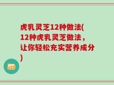 虎乳灵芝12种做法(12种虎乳灵芝做法，让你轻松充实营养成分)