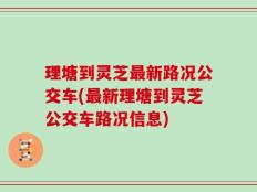 理塘到灵芝最新路况公交车(最新理塘到灵芝公交车路况信息)