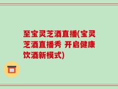 至宝灵芝酒直播(宝灵芝酒直播秀 开启健康饮酒新模式)