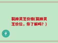 裂蹄灵芝价格(裂蹄灵芝价位，你了解吗？)