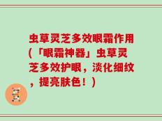 虫草灵芝多效眼霜作用(「眼霜神器」虫草灵芝多效护眼，淡化细纹，提亮肤色！)
