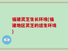 福建灵芝生长环境(福建地区灵芝的适生环境)