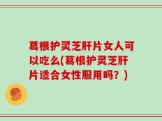 葛根护灵芝肝片女人可以吃么(葛根护灵芝肝片适合女性服用吗？)