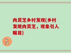 肉灵芝乡村发现(乡村发现肉灵芝，现象引人瞩目)