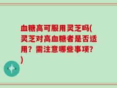 血糖高可服用灵芝吗(灵芝对高血糖者是否适用？需注意哪些事项？)
