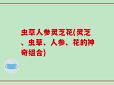 虫草人参灵芝花(灵芝、虫草、人参、花的神奇组合)