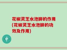 花椒灵芝水泡脚的作用(花椒灵芝水泡脚的功效及作用)