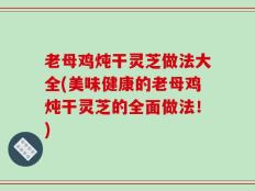 老母鸡炖干灵芝做法大全(美味健康的老母鸡炖干灵芝的全面做法！)