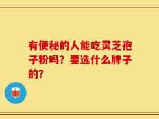 有便秘的人能吃灵芝孢子粉吗？要选什么牌子的？