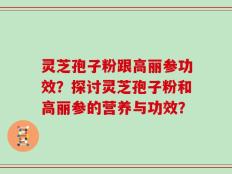 灵芝孢子粉跟高丽参功效？探讨灵芝孢子粉和高丽参的营养与功效？