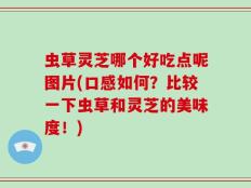 虫草灵芝哪个好吃点呢图片(口感如何？比较一下虫草和灵芝的美味度！)