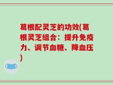 葛根配灵芝的功效(葛根灵芝组合：提升免疫力、调节血糖、降血压)