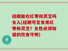 经期能吃红枣和灵芝吗女人(经期可否食用红枣和灵芝？女性必须知道的饮食守则)