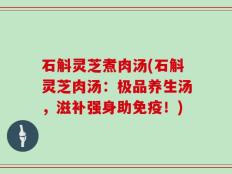 石斛灵芝煮肉汤(石斛灵芝肉汤：极品养生汤，滋补强身助免疫！)